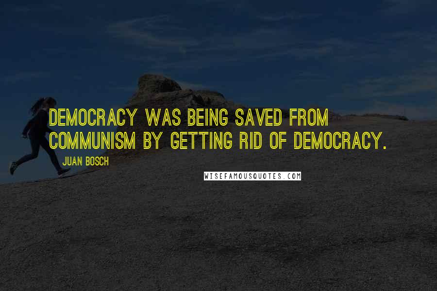 Juan Bosch quotes: Democracy was being saved from Communism by getting rid of democracy.