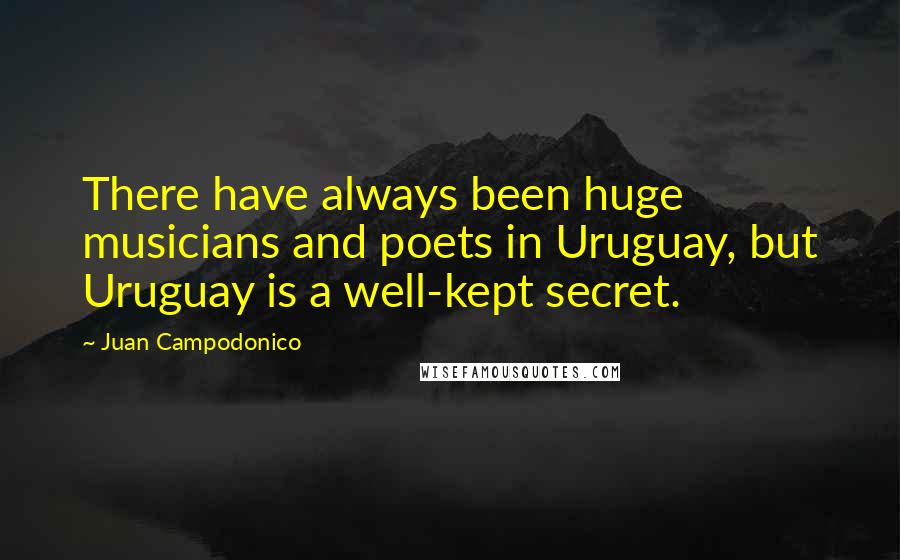 Juan Campodonico quotes: There have always been huge musicians and poets in Uruguay, but Uruguay is a well-kept secret.