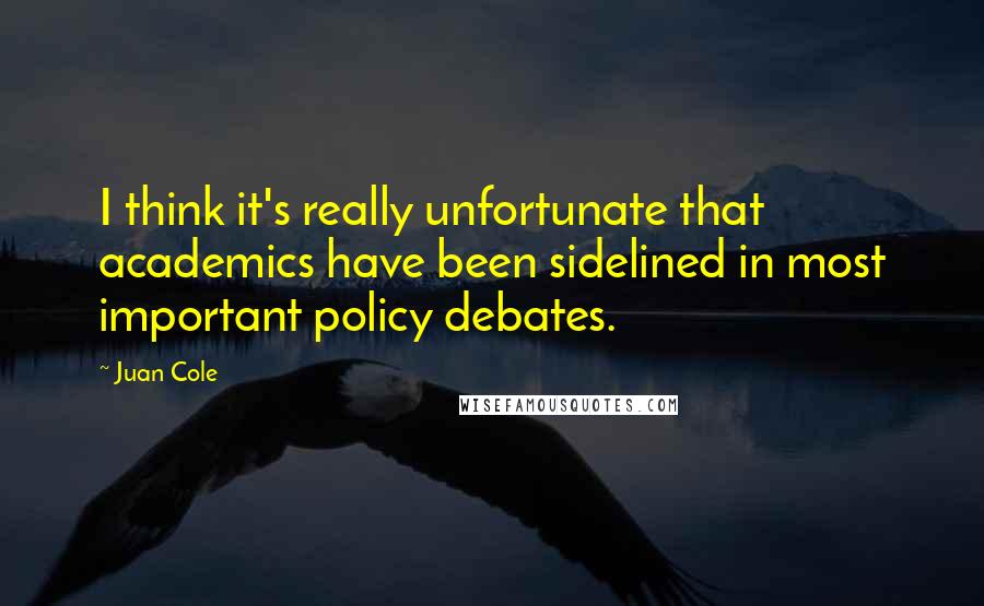 Juan Cole quotes: I think it's really unfortunate that academics have been sidelined in most important policy debates.