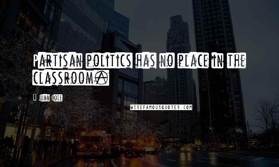 Juan Cole quotes: Partisan politics has no place in the classroom.
