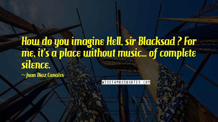 Juan Diaz Canales quotes: How do you imagine Hell, sir Blacksad ? For me, it's a place without music... of complete silence.