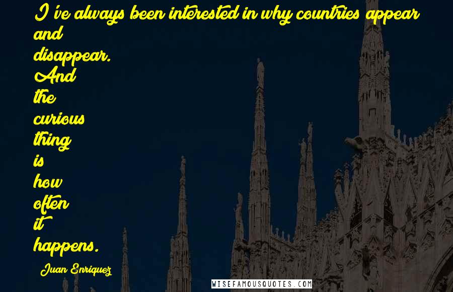 Juan Enriquez quotes: I've always been interested in why countries appear and disappear. And the curious thing is how often it happens.