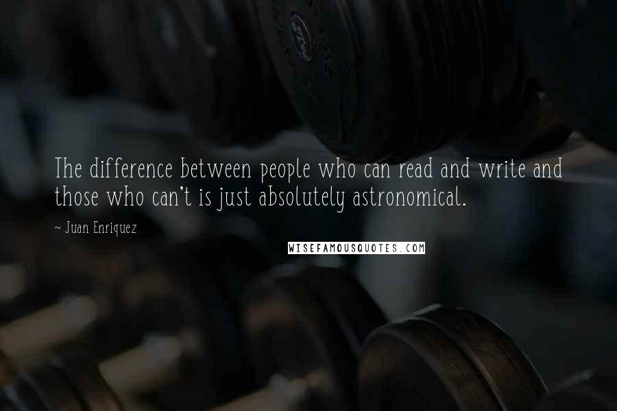 Juan Enriquez quotes: The difference between people who can read and write and those who can't is just absolutely astronomical.