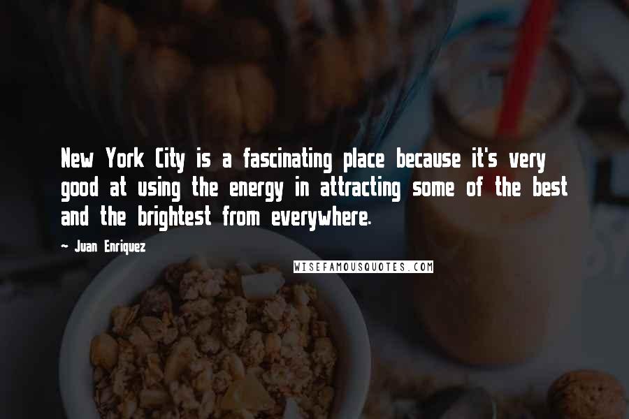 Juan Enriquez quotes: New York City is a fascinating place because it's very good at using the energy in attracting some of the best and the brightest from everywhere.