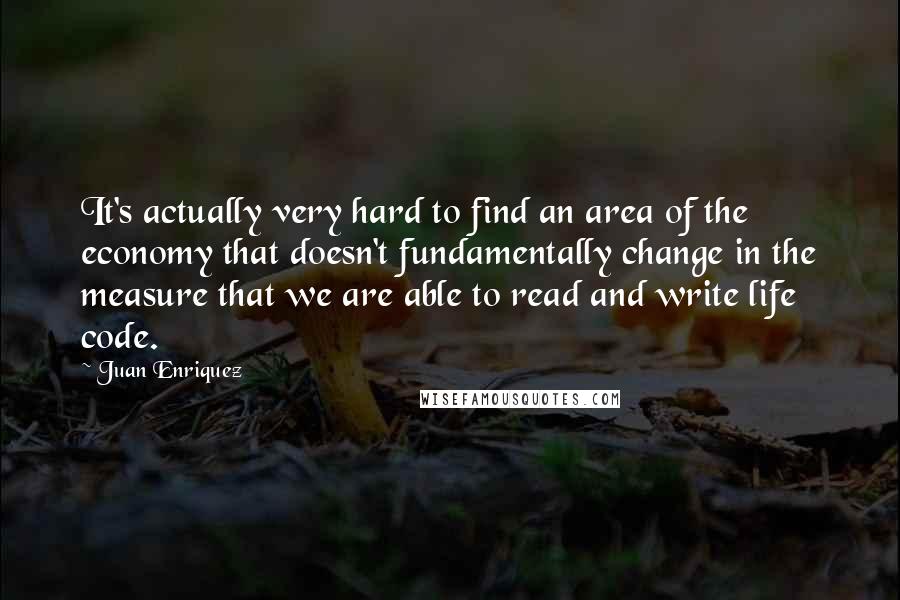 Juan Enriquez quotes: It's actually very hard to find an area of the economy that doesn't fundamentally change in the measure that we are able to read and write life code.