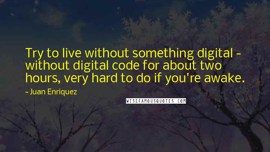 Juan Enriquez quotes: Try to live without something digital - without digital code for about two hours, very hard to do if you're awake.