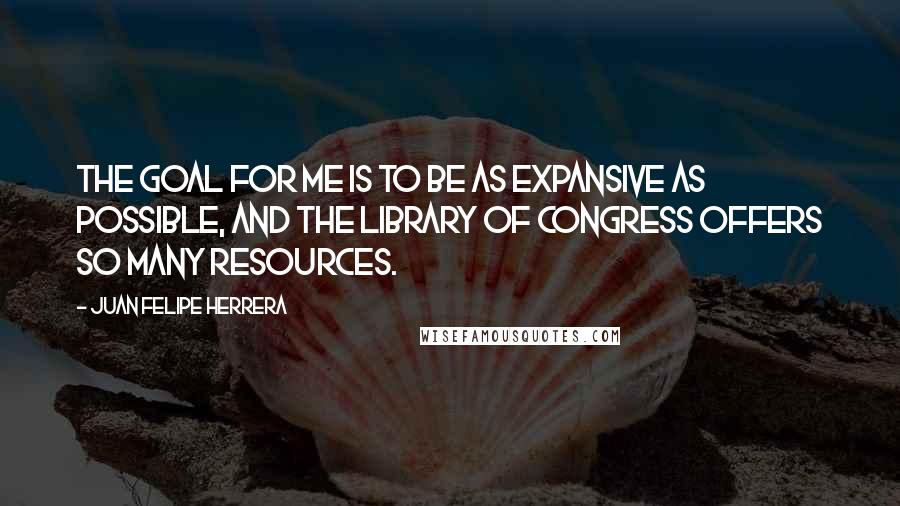 Juan Felipe Herrera quotes: The goal for me is to be as expansive as possible, and the Library of Congress offers so many resources. Juan Felipe Herrera quotes: The goal for me is to be as expansive as possible, and the Library of Congress offers so many resources.