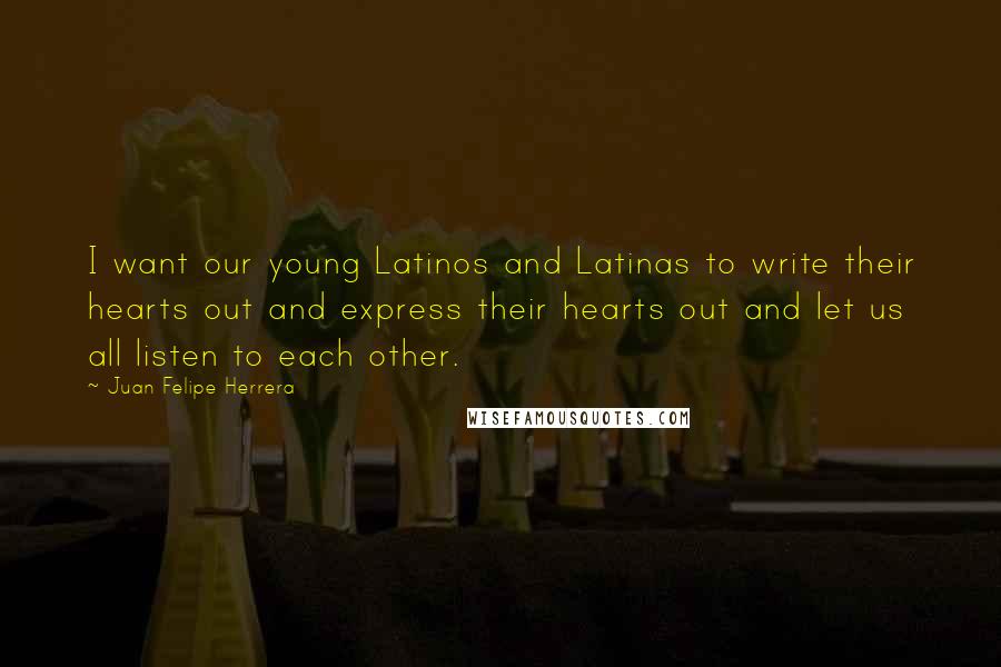 Juan Felipe Herrera quotes: I want our young Latinos and Latinas to write their hearts out and express their hearts out and let us all listen to each other.