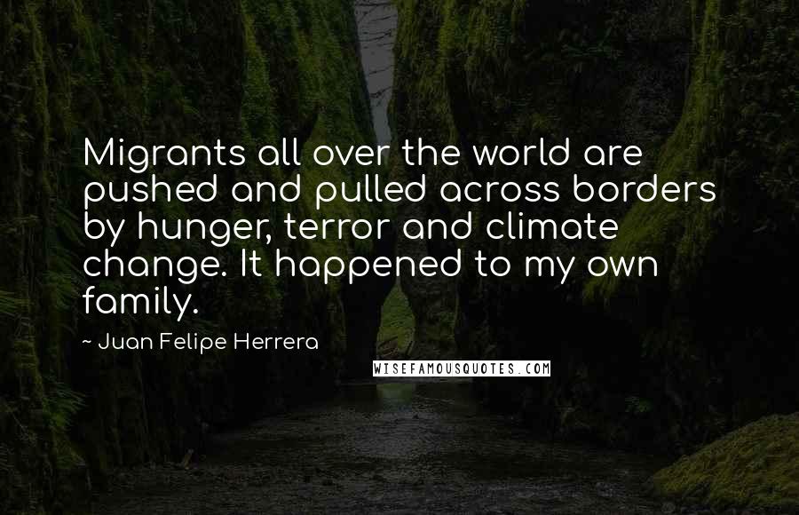 Juan Felipe Herrera quotes: Migrants all over the world are pushed and pulled across borders by hunger, terror and climate change. It happened to my own family.