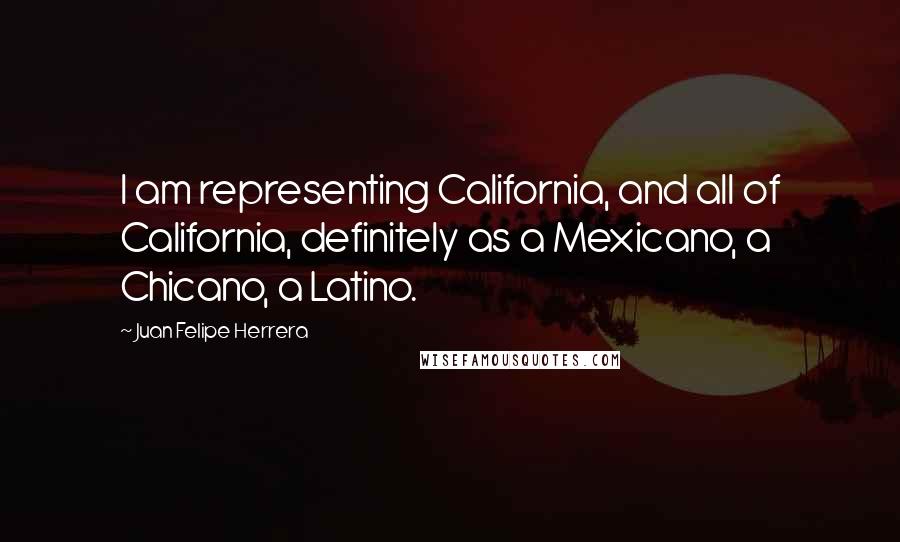 Juan Felipe Herrera quotes: I am representing California, and all of California, definitely as a Mexicano, a Chicano, a Latino.