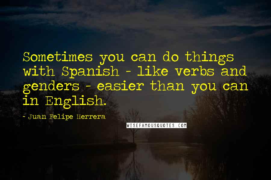 Juan Felipe Herrera quotes: Sometimes you can do things with Spanish - like verbs and genders - easier than you can in English.