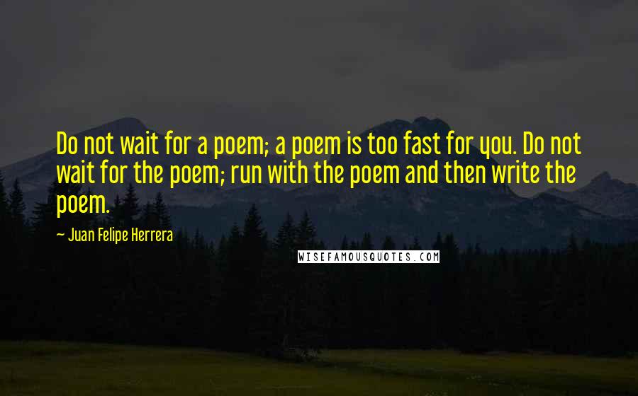 Juan Felipe Herrera quotes: Do not wait for a poem; a poem is too fast for you. Do not wait for the poem; run with the poem and then write the poem.