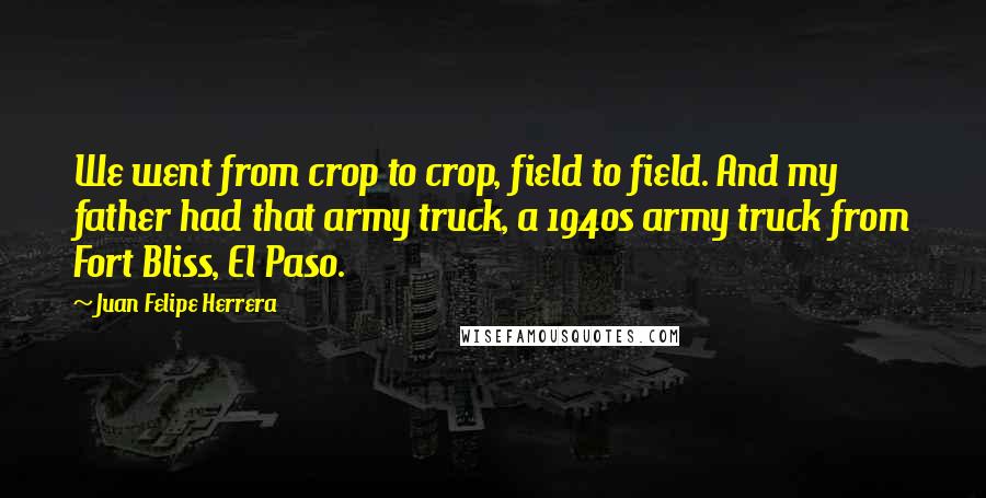 Juan Felipe Herrera quotes: We went from crop to crop, field to field. And my father had that army truck, a 1940s army truck from Fort Bliss, El Paso.