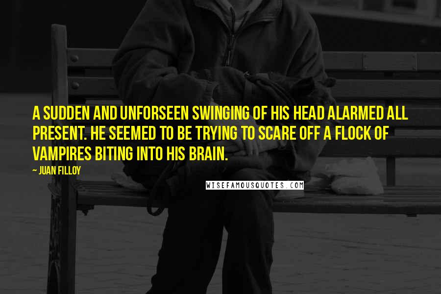 Juan Filloy quotes: A sudden and unforseen swinging of his head alarmed all present. He seemed to be trying to scare off a flock of vampires biting into his brain.