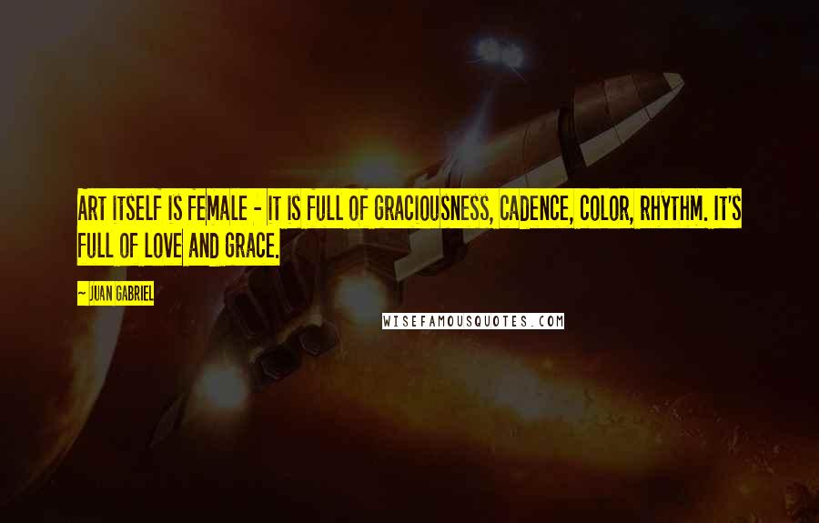 Juan Gabriel quotes: Art itself is female - it is full of graciousness, cadence, color, rhythm. It's full of love and grace.