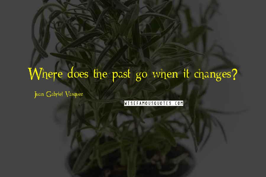 Juan Gabriel Vasquez quotes: Where does the past go when it changes?
