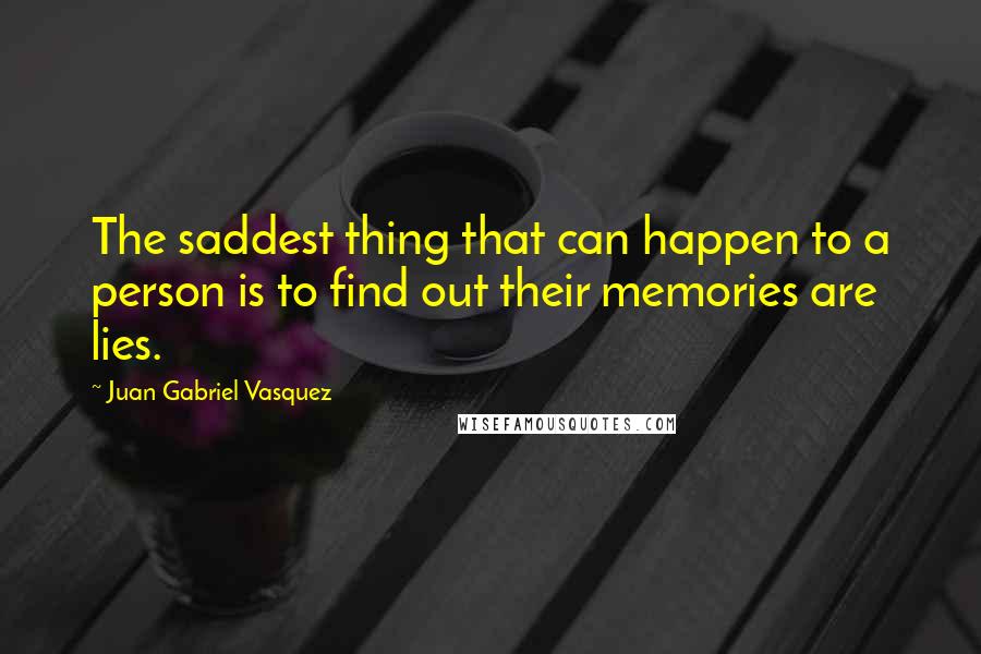 Juan Gabriel Vasquez quotes: The saddest thing that can happen to a person is to find out their memories are lies.