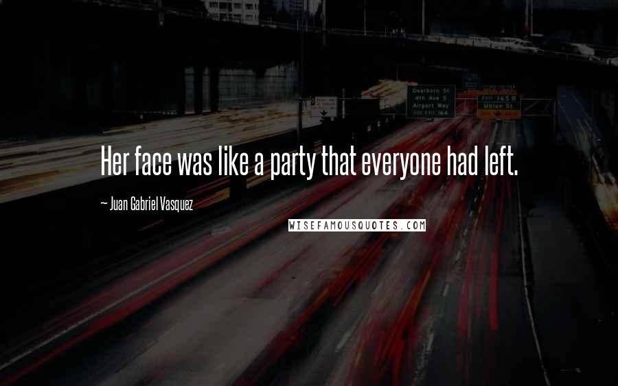Juan Gabriel Vasquez quotes: Her face was like a party that everyone had left.
