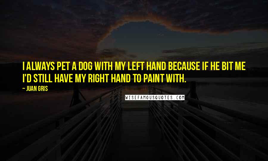 Juan Gris quotes: I always pet a dog with my left hand because if he bit me I'd still have my right hand to paint with.