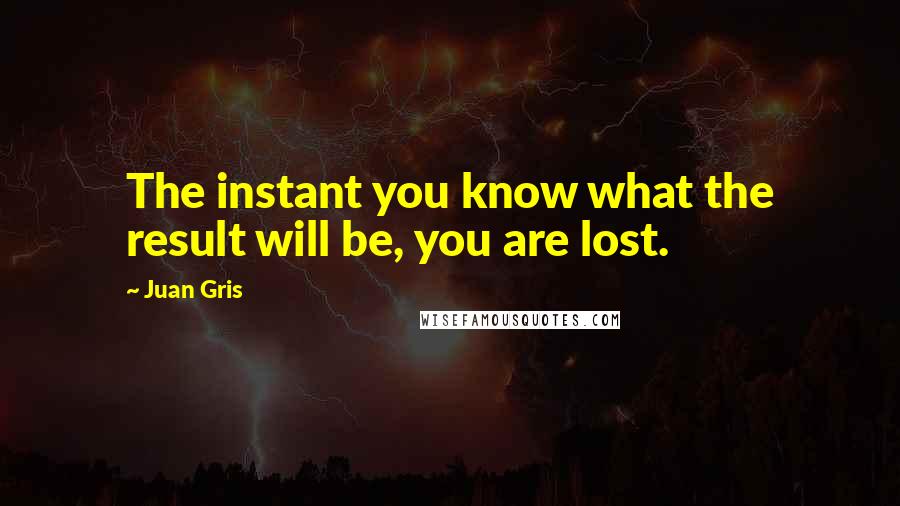 Juan Gris quotes: The instant you know what the result will be, you are lost.