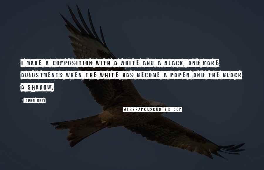 Juan Gris quotes: I make a composition with a white and a black, and make adjustments when the white has become a paper and the black a shadow.