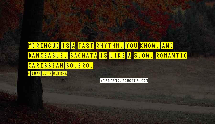 Juan Luis Guerra quotes: Merengue is a fast rhythm, you know, and danceable. Bachata is like a slow, romantic Caribbean bolero. Juan Luis Guerra quotes: Merengue is a fast rhythm, you know, and danceable. Bachata is like a slow, romantic Caribbean bolero.