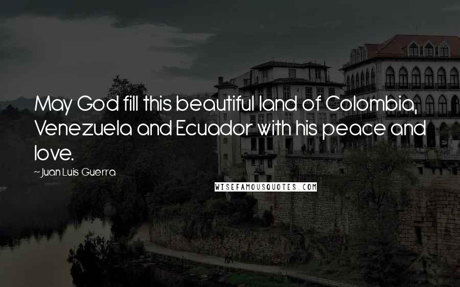 Juan Luis Guerra quotes: May God fill this beautiful land of Colombia, Venezuela and Ecuador with his peace and love.