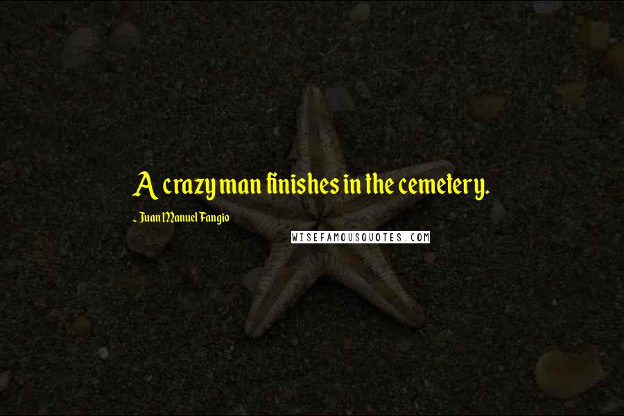 Juan Manuel Fangio quotes: A crazy man finishes in the cemetery.