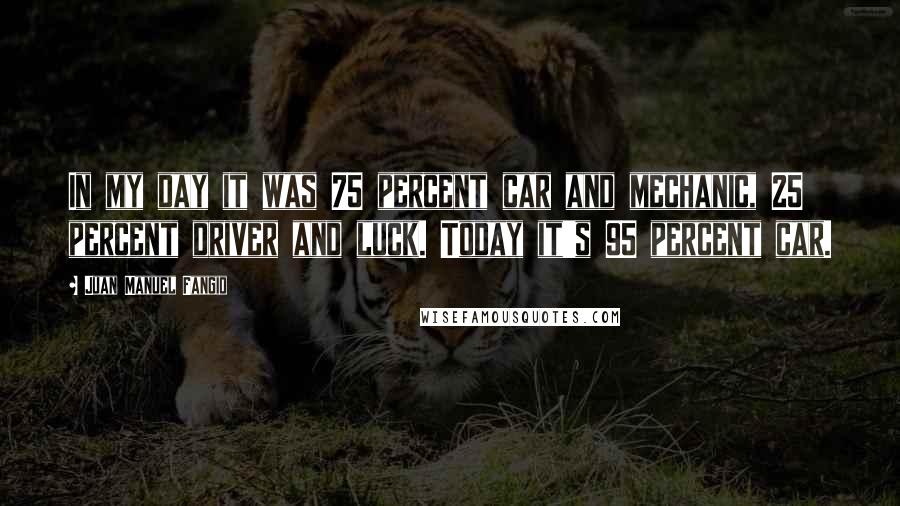 Juan Manuel Fangio quotes: In my day it was 75 percent car and mechanic, 25 percent driver and luck. Today it's 95 percent car.