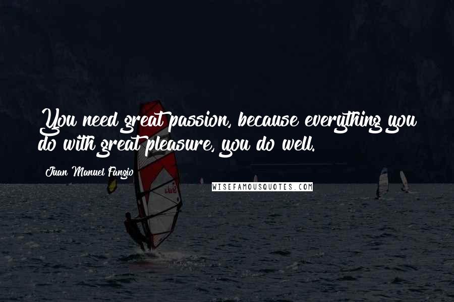 Juan Manuel Fangio quotes: You need great passion, because everything you do with great pleasure, you do well.