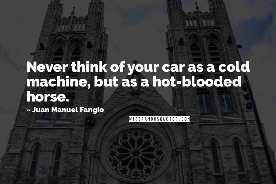 Juan Manuel Fangio quotes: Never think of your car as a cold machine, but as a hot-blooded horse.