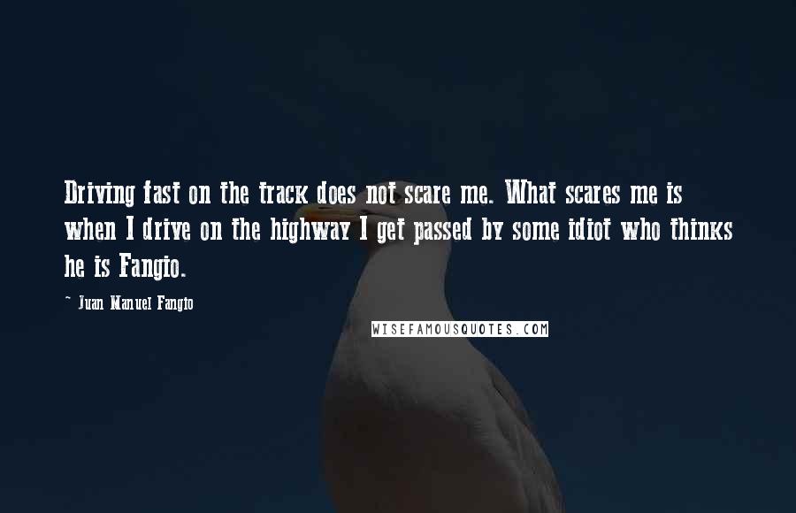 Juan Manuel Fangio quotes: Driving fast on the track does not scare me. What scares me is when I drive on the highway I get passed by some idiot who thinks he is Fangio.