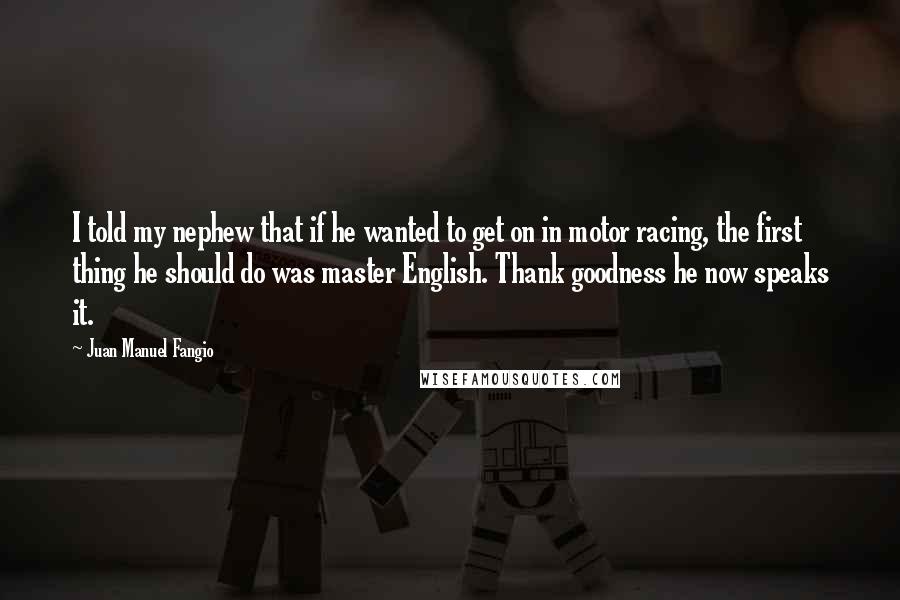 Juan Manuel Fangio quotes: I told my nephew that if he wanted to get on in motor racing, the first thing he should do was master English. Thank goodness he now speaks it.