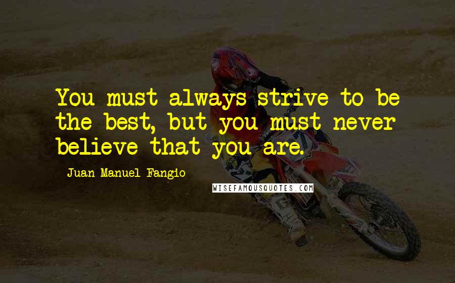 Juan Manuel Fangio quotes: You must always strive to be the best, but you must never believe that you are.