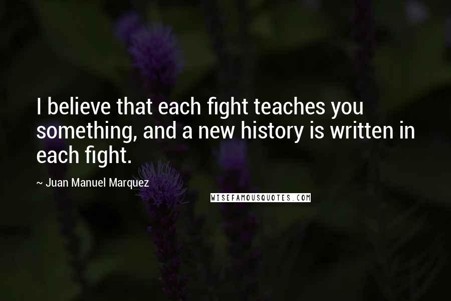 Juan Manuel Marquez quotes: I believe that each fight teaches you something, and a new history is written in each fight.