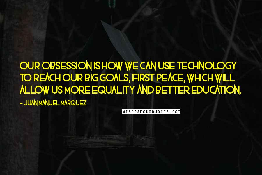 Juan Manuel Marquez quotes: Our obsession is how we can use technology to reach our big goals, first peace, which will allow us more equality and better education.