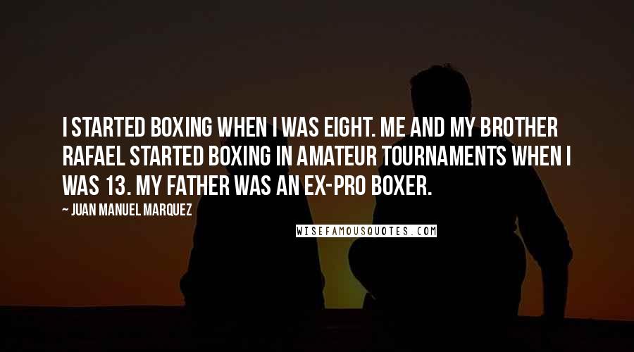 Juan Manuel Marquez quotes: I started boxing when I was eight. Me and my brother Rafael started boxing in amateur tournaments when I was 13. My father was an ex-pro boxer.