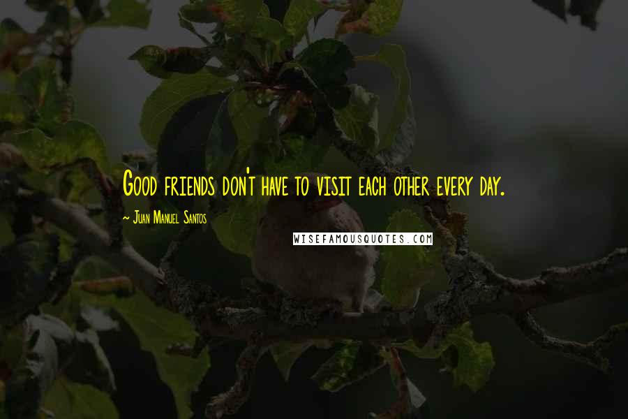 Juan Manuel Santos quotes: Good friends don't have to visit each other every day.