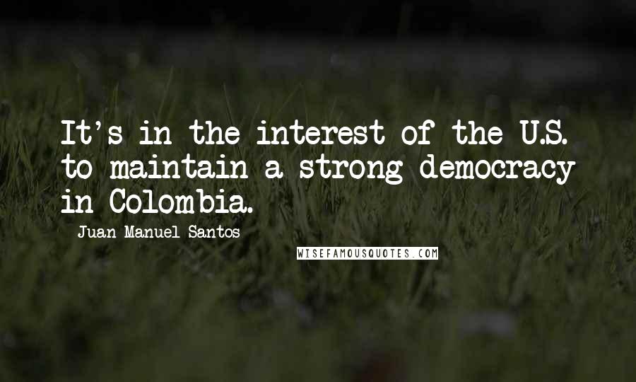 Juan Manuel Santos quotes: It's in the interest of the U.S. to maintain a strong democracy in Colombia.
