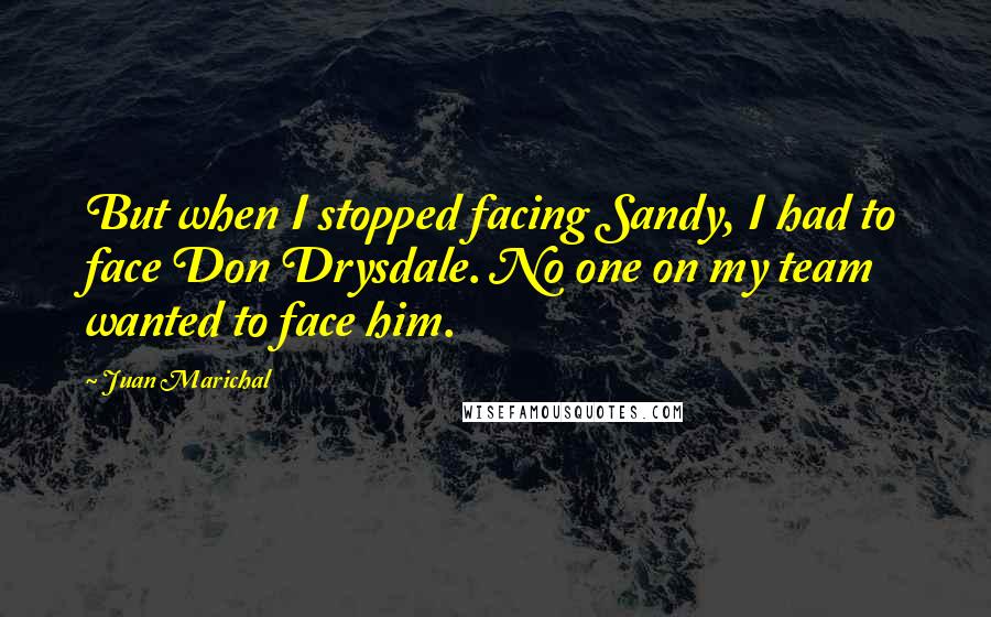 Juan Marichal quotes: But when I stopped facing Sandy, I had to face Don Drysdale. No one on my team wanted to face him.