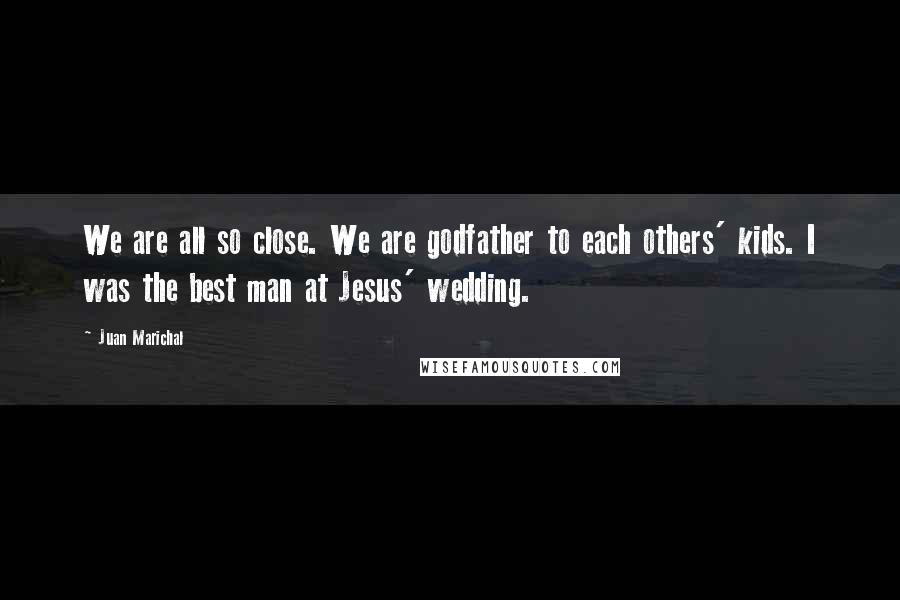 Juan Marichal quotes: We are all so close. We are godfather to each others' kids. I was the best man at Jesus' wedding.