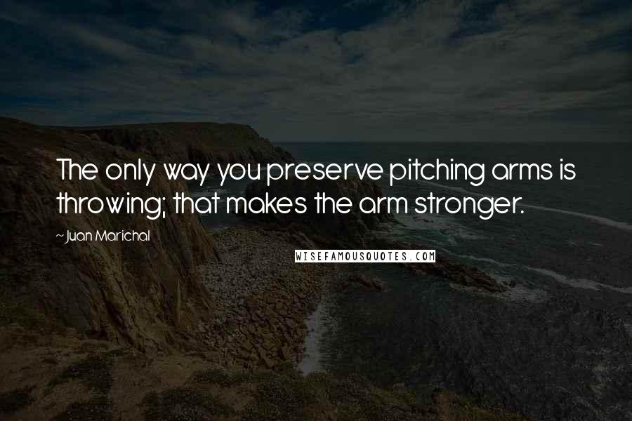 Juan Marichal quotes: The only way you preserve pitching arms is throwing; that makes the arm stronger.