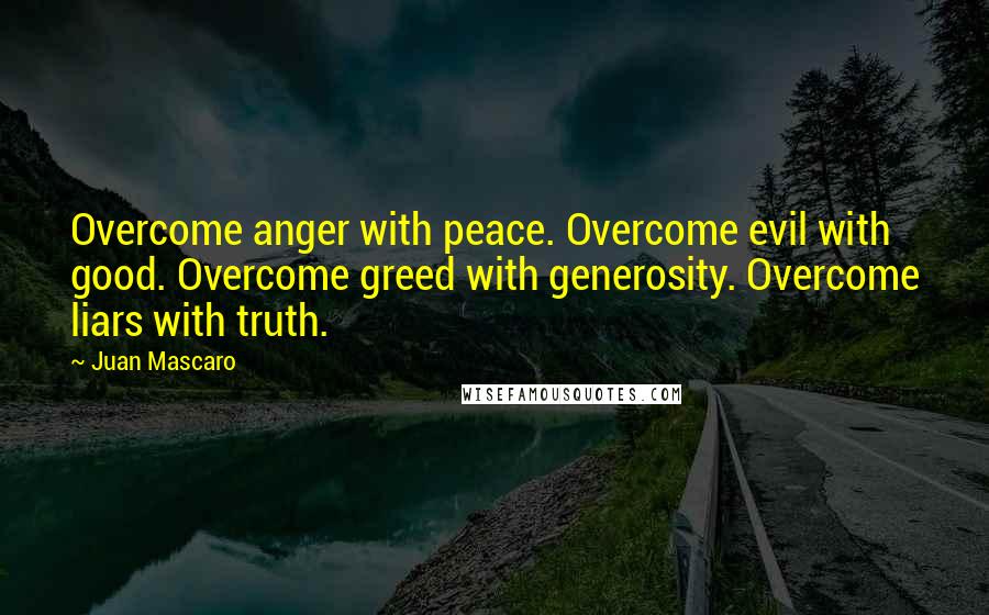 Juan Mascaro quotes: Overcome anger with peace. Overcome evil with good. Overcome greed with generosity. Overcome liars with truth.