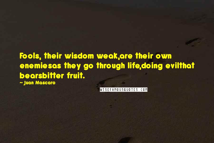 Juan Mascaro quotes: Fools, their wisdom weak,are their own enemiesas they go through life,doing evilthat bearsbitter fruit.