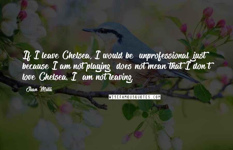 Juan Mata quotes: If I leave Chelsea, I would be unprofessional ,just because I am not playing does not mean that I don't love Chelsea. I am not leaving.