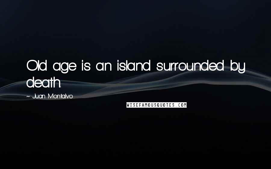 Juan Montalvo quotes: Old age is an island surrounded by death.