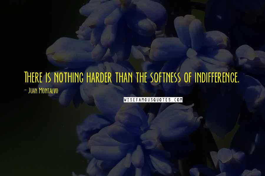Juan Montalvo quotes: There is nothing harder than the softness of indifference.