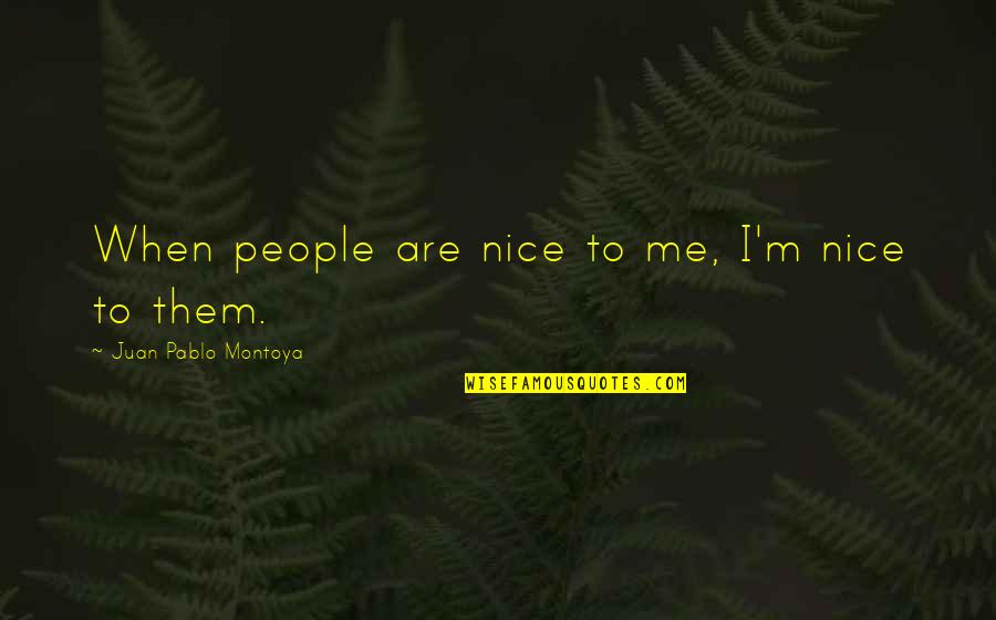 Juan Montoya Quotes By Juan Pablo Montoya: When people are nice to me, I'm nice Juan Montoya Quotes By Juan Pablo Montoya: When people are nice to me, I'm nice
