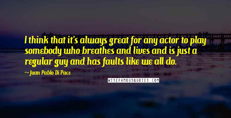 Juan Pablo Di Pace quotes: I think that it's always great for any actor to play somebody who breathes and lives and is just a regular guy and has faults like we all do.