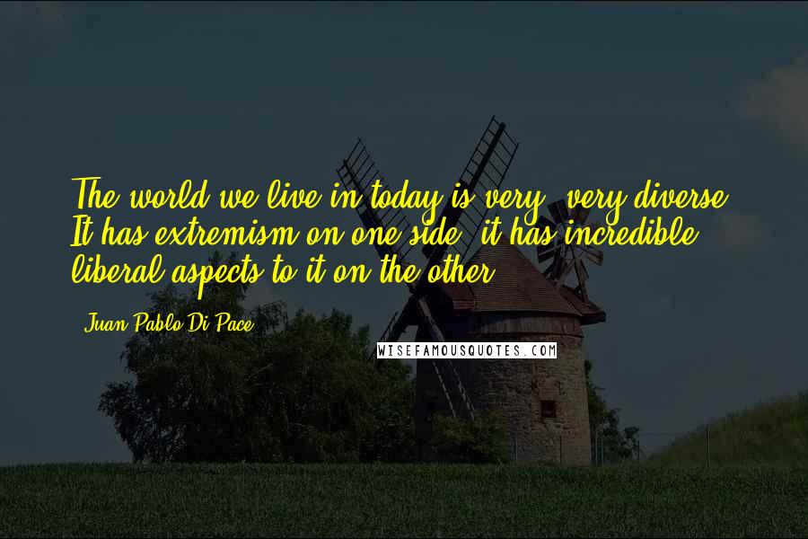 Juan Pablo Di Pace quotes: The world we live in today is very, very diverse. It has extremism on one side, it has incredible liberal aspects to it on the other.